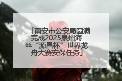 南安市公安局圆满完成2025泉州海丝“源昌杯”世界龙舟大赛安保任务
